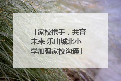 家校携手，共育未来 乐山城北小学加强家校沟通