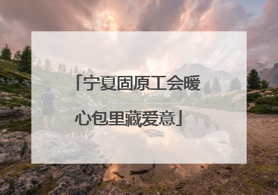宁夏固原工会暖心包里藏爱意
