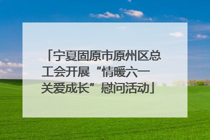 宁夏固原市原州区总工会开展“情暖六一 关爱成长”慰问活动