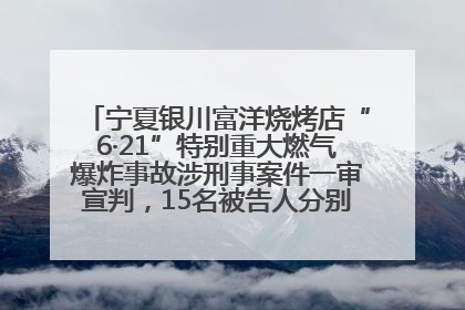 宁夏银川富洋烧烤店“6·21”特别重大燃气爆炸事故涉刑事案件一审宣判，15名被告人分别判刑六年至一年不等