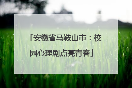 安徽省马鞍山市：校园心理剧点亮青春