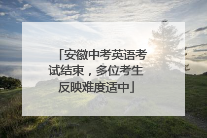 安徽中考英语考试结束，多位考生反映难度适中