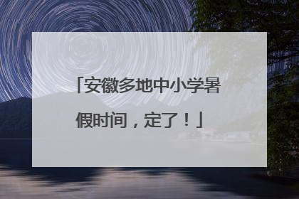 安徽多地中小学暑假时间，定了！