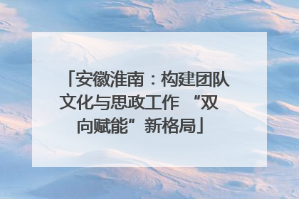 安徽淮南：构建团队文化与思政工作 “双向赋能”新格局