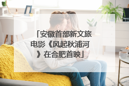 安徽首部新文旅电影《风起秋浦河》在合肥首映