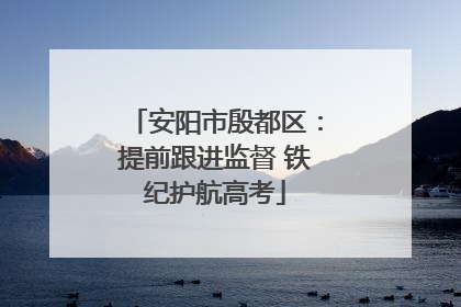安阳市殷都区：提前跟进监督 铁纪护航高考