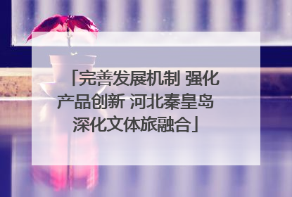 完善发展机制 强化产品创新 河北秦皇岛深化文体旅融合
