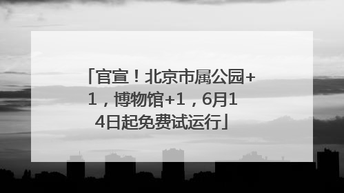 官宣！北京市属公园+1，博物馆+1，6月14日起免费试运行