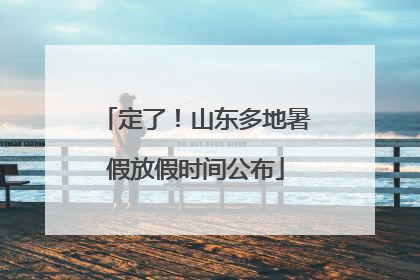 定了！山东多地暑假放假时间公布