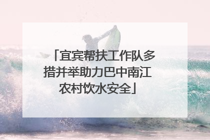 宜宾帮扶工作队多措并举助力巴中南江农村饮水安全