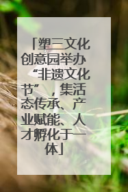 塑三文化创意园举办“非遗文化节”，集活态传承、产业赋能、人才孵化于一体