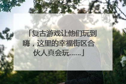 复古游戏让他们玩到嗨，这里的幸福街区合伙人真会玩……