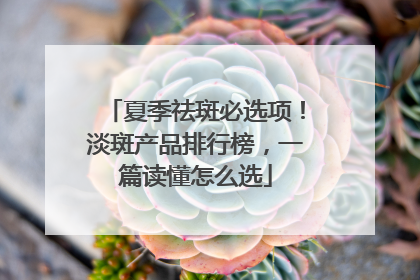 夏季祛斑必选项！淡斑产品排行榜，一篇读懂怎么选