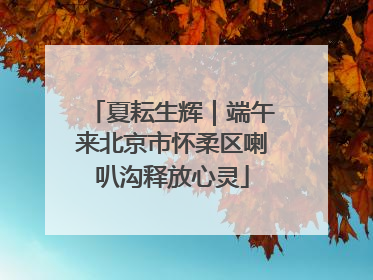 夏耘生辉｜端午来北京市怀柔区喇叭沟释放心灵