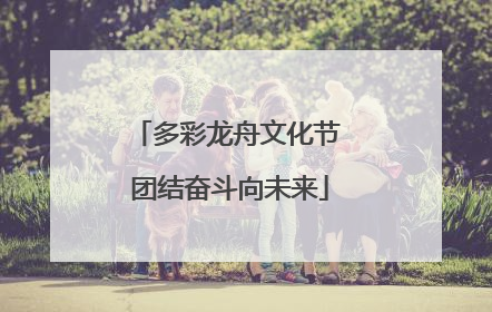 多彩龙舟文化节 团结奋斗向未来