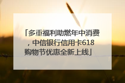 多重福利助燃年中消费，中信银行信用卡618购物节优惠全新上线