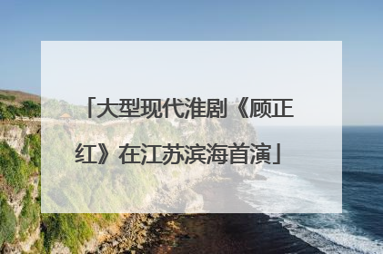 大型现代淮剧《顾正红》在江苏滨海首演