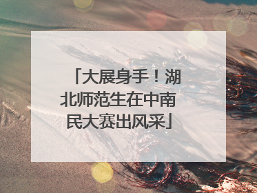 大展身手！湖北师范生在中南民大赛出风采