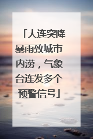 大连突降暴雨致城市内涝，气象台连发多个预警信号