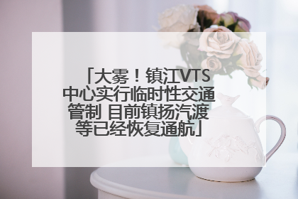 大雾！镇江VTS中心实行临时性交通管制 目前镇扬汽渡等已经恢复通航