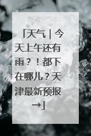天气｜今天上午还有雨？！都下在哪儿？天津最新预报→