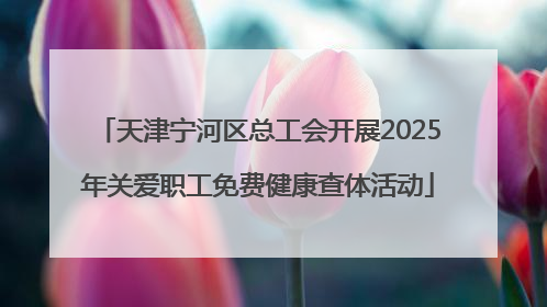 天津宁河区总工会开展2025年关爱职工免费健康查体活动