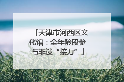 天津市河西区文化馆：全年龄段参与非遗“接力”