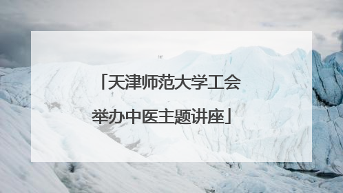 天津师范大学工会举办中医主题讲座