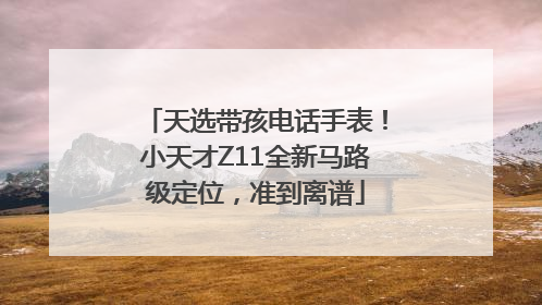 天选带孩电话手表！小天才Z11全新马路级定位，准到离谱