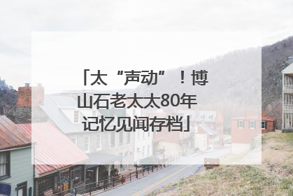 太“声动”！博山石老太太80年记忆见闻存档