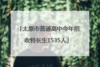 太原市普通高中今年招收特长生1535人