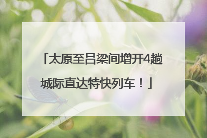 太原至吕梁间增开4趟城际直达特快列车！