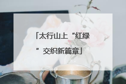 太行山上“红绿”交织新篇章