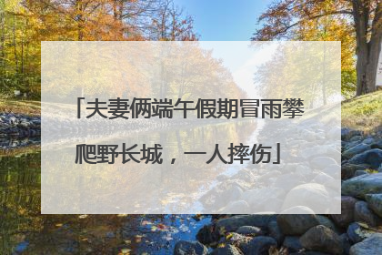 夫妻俩端午假期冒雨攀爬野长城，一人摔伤