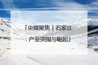 央媒聚焦丨石家庄：产业突围与崛起