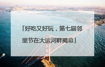 好吃又好玩，第七届邻里节在大运河畔揭幕