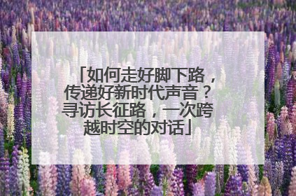 如何走好脚下路，传递好新时代声音？寻访长征路，一次跨越时空的对话