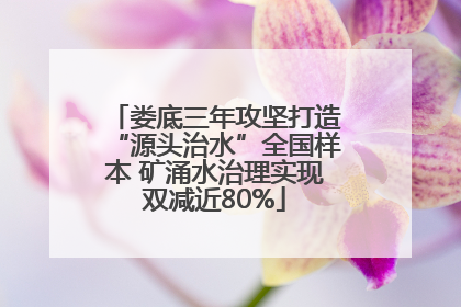 娄底三年攻坚打造“源头治水”全国样本 矿涌水治理实现双减近80%