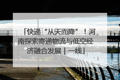 快递“从天而降”！河南探索寄递物流与低空经济融合发展｜一线