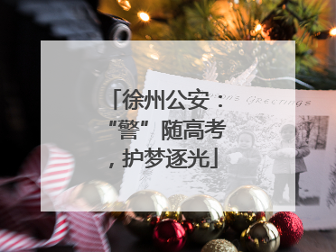徐州公安：“警”随高考，护梦逐光