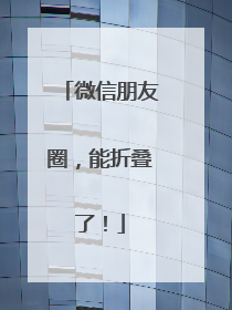 微信朋友圈，能折叠了！