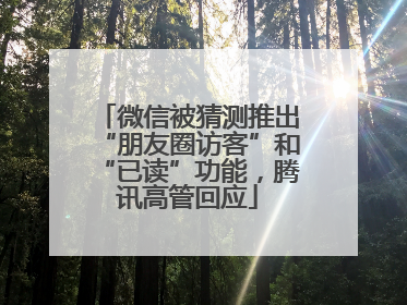 微信被猜测推出“朋友圈访客”和“已读”功能，腾讯高管回应