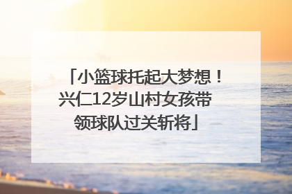 小篮球托起大梦想！兴仁12岁山村女孩带领球队过关斩将