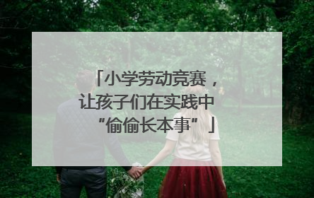 小学劳动竞赛，让孩子们在实践中“偷偷长本事”