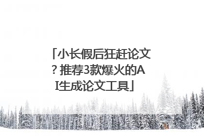 小长假后狂赶论文？推荐3款爆火的AI生成论文工具