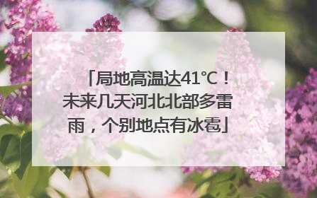 局地高温达41℃！未来几天河北北部多雷雨，个别地点有冰雹