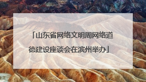 山东省网络文明周网络道德建设座谈会在滨州举办