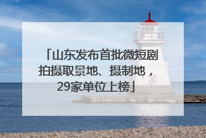 山东发布首批微短剧拍摄取景地、摄制地，29家单位上榜
