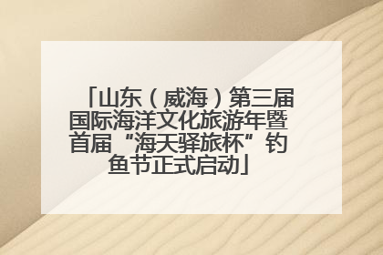 山东（威海）第三届国际海洋文化旅游年暨首届“海天驿旅杯”钓鱼节正式启动