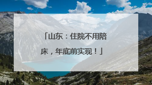 山东：住院不用陪床，年底前实现！